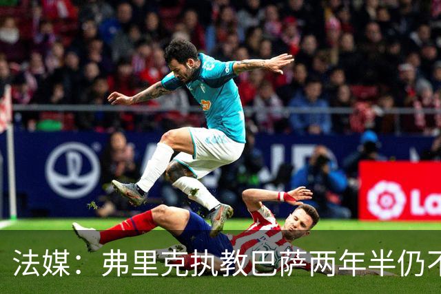 法媒：弗里克执教巴萨两年半仍不会西语，发布会靠助手翻译