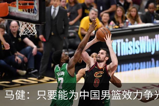 马健：只要能为中国男篮效力争光 哪怕詹姆斯都可以归化过来
